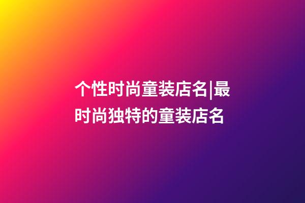 个性时尚童装店名|最时尚独特的童装店名-第1张-店铺起名-玄机派